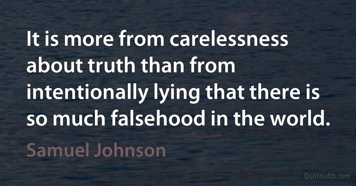 It is more from carelessness about truth than from intentionally lying that there is so much falsehood in the world. (Samuel Johnson)