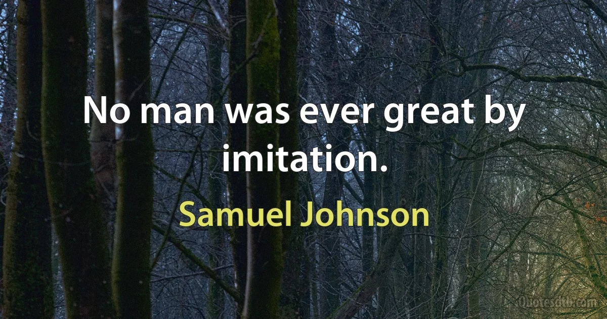 No man was ever great by imitation. (Samuel Johnson)