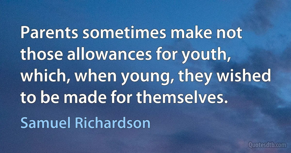 Parents sometimes make not those allowances for youth, which, when young, they wished to be made for themselves. (Samuel Richardson)