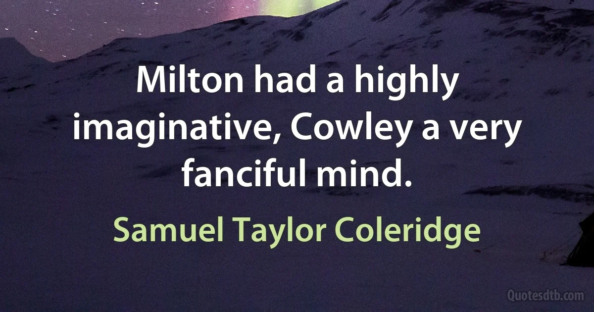 Milton had a highly imaginative, Cowley a very fanciful mind. (Samuel Taylor Coleridge)