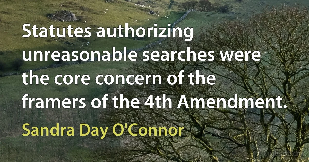 Statutes authorizing unreasonable searches were the core concern of the framers of the 4th Amendment. (Sandra Day O'Connor)