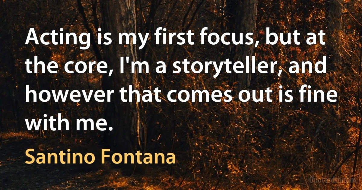 Acting is my first focus, but at the core, I'm a storyteller, and however that comes out is fine with me. (Santino Fontana)