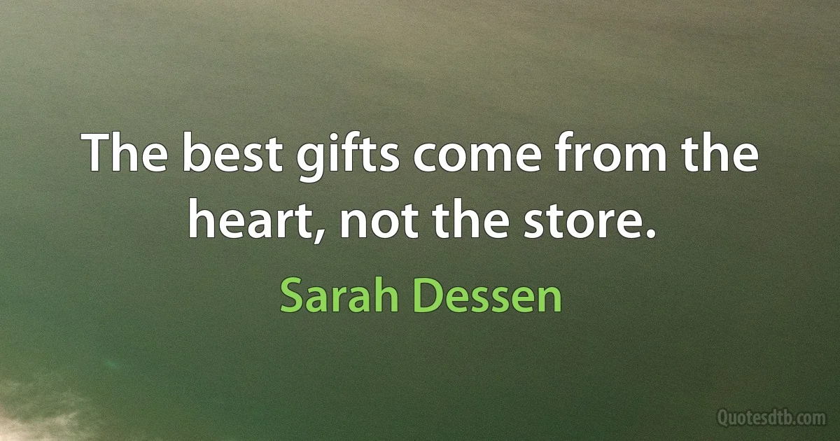 The best gifts come from the heart, not the store. (Sarah Dessen)