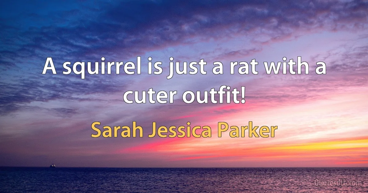 A squirrel is just a rat with a cuter outfit! (Sarah Jessica Parker)