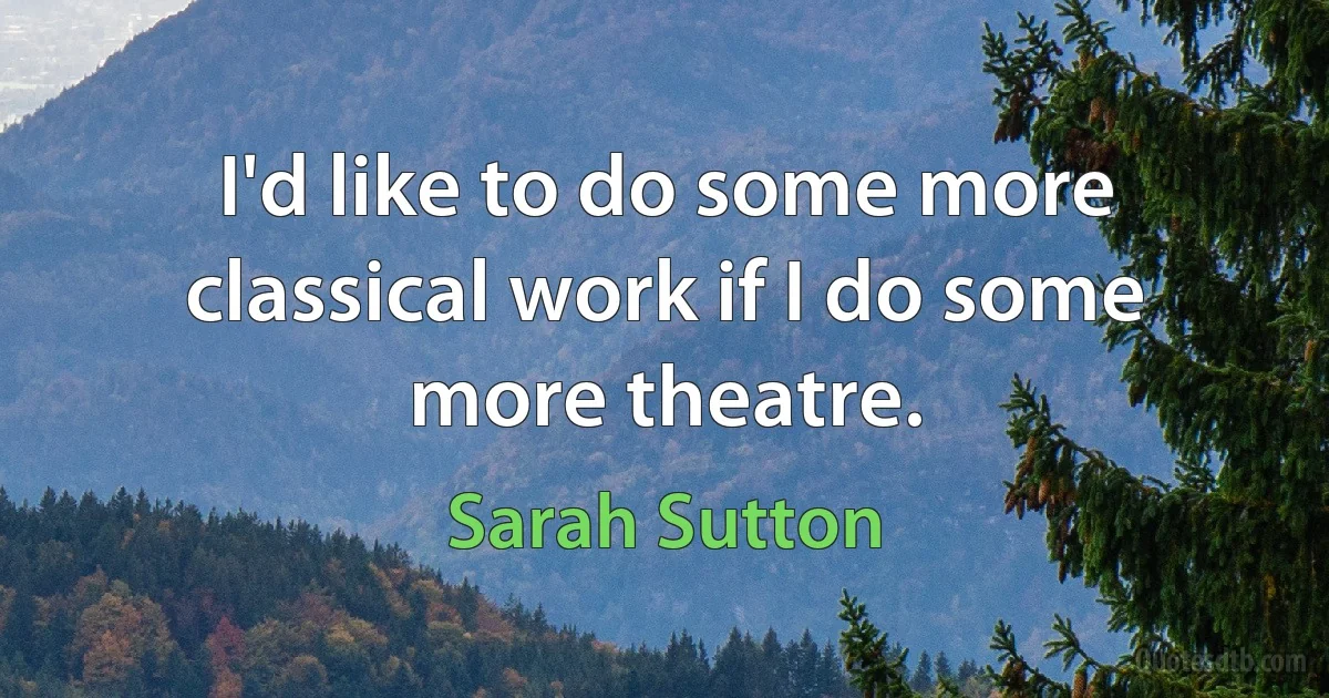 I'd like to do some more classical work if I do some more theatre. (Sarah Sutton)