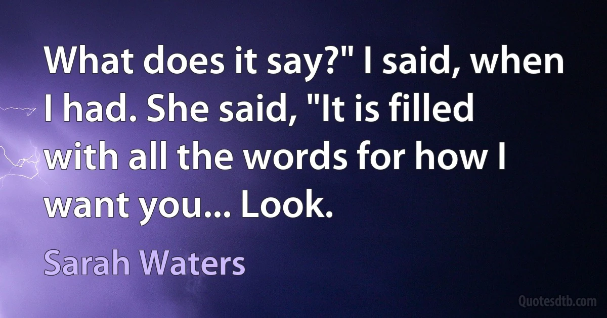 What does it say?" I said, when I had. She said, "It is filled with all the words for how I want you... Look. (Sarah Waters)