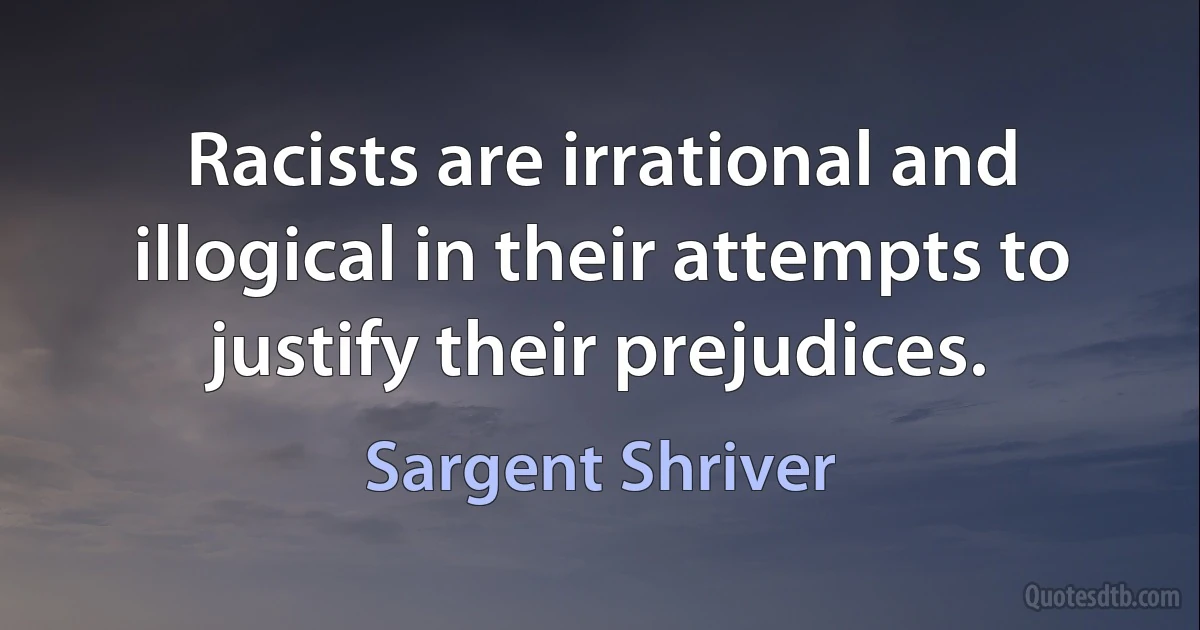 Racists are irrational and illogical in their attempts to justify their prejudices. (Sargent Shriver)