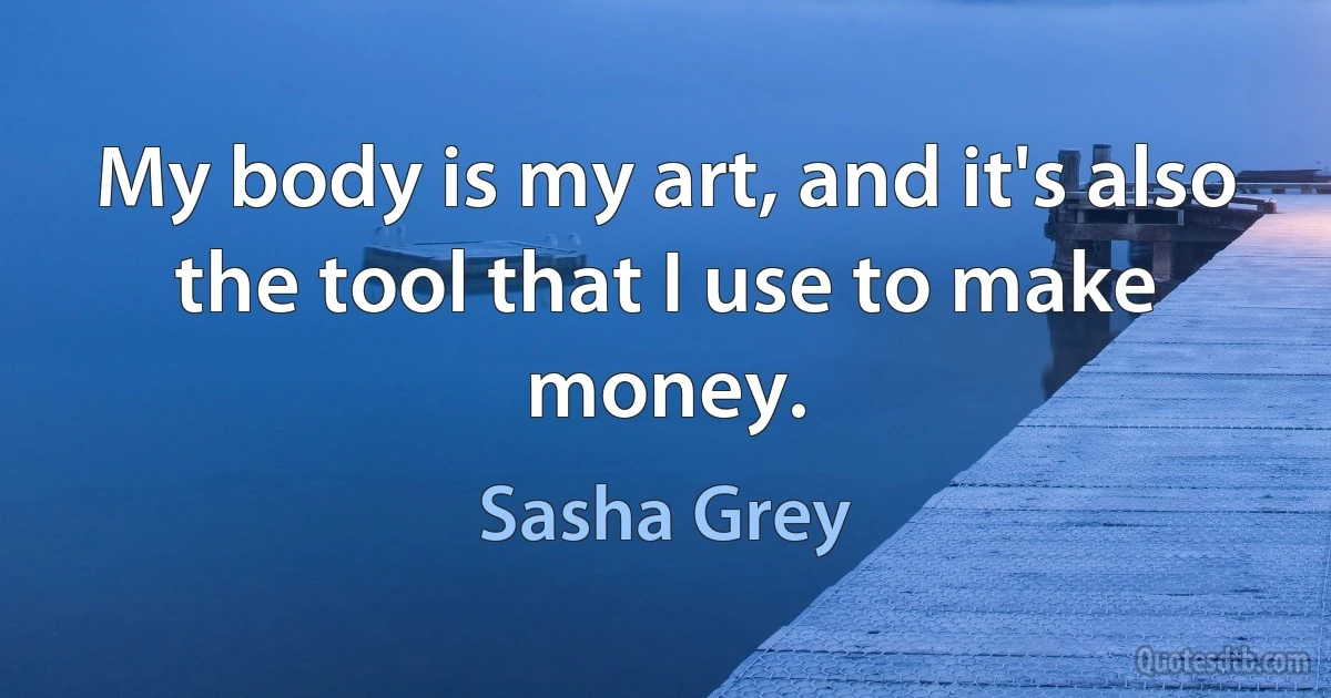 My body is my art, and it's also the tool that I use to make money. (Sasha Grey)