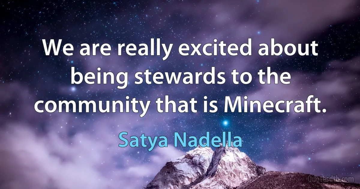 We are really excited about being stewards to the community that is Minecraft. (Satya Nadella)