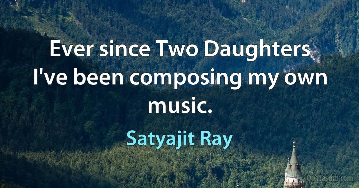 Ever since Two Daughters I've been composing my own music. (Satyajit Ray)