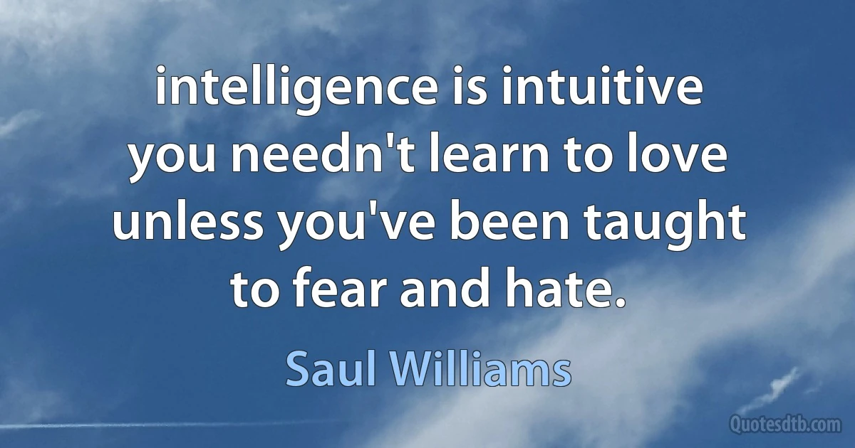 intelligence is intuitive
you needn't learn to love
unless you've been taught
to fear and hate. (Saul Williams)