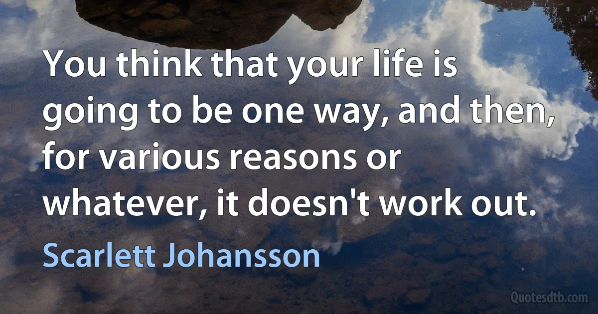 You think that your life is going to be one way, and then, for various reasons or whatever, it doesn't work out. (Scarlett Johansson)