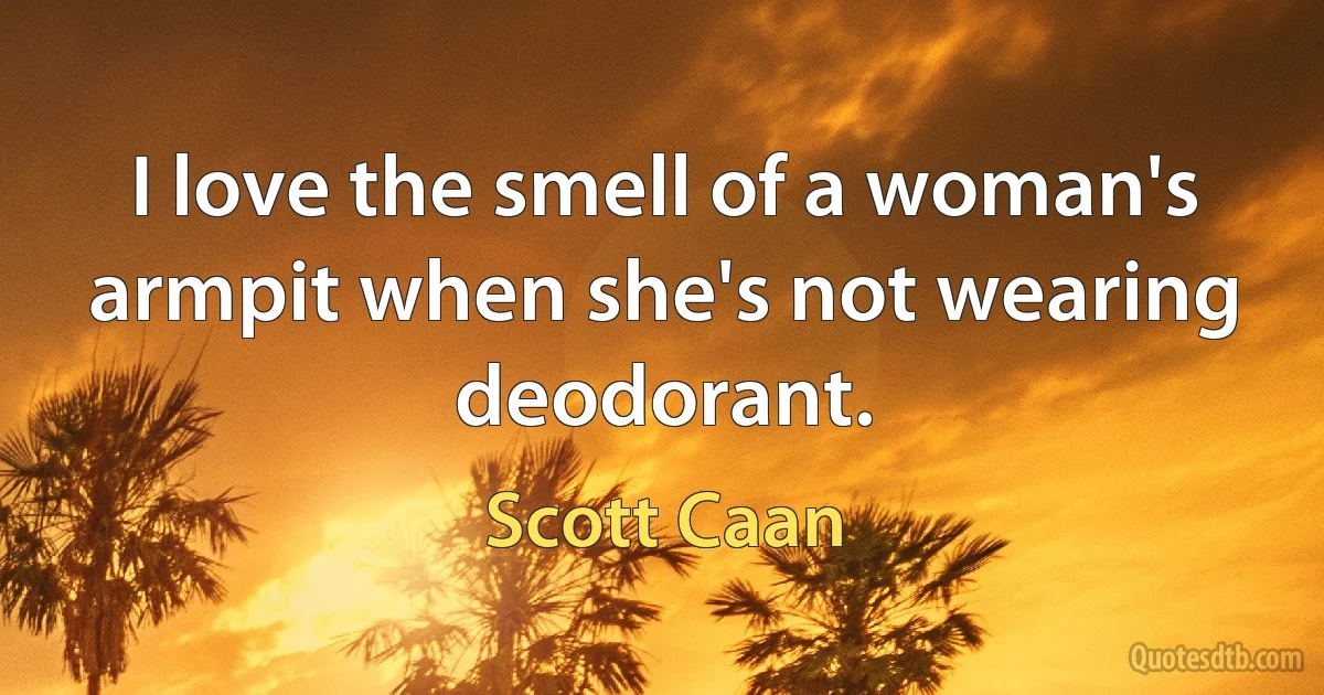 I love the smell of a woman's armpit when she's not wearing deodorant. (Scott Caan)