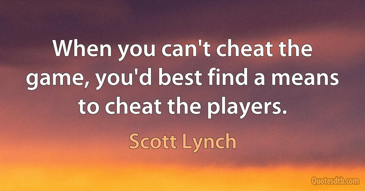 When you can't cheat the game, you'd best find a means to cheat the players. (Scott Lynch)