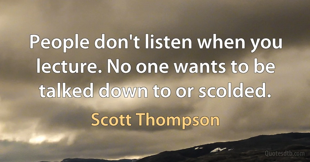 People don't listen when you lecture. No one wants to be talked down to or scolded. (Scott Thompson)