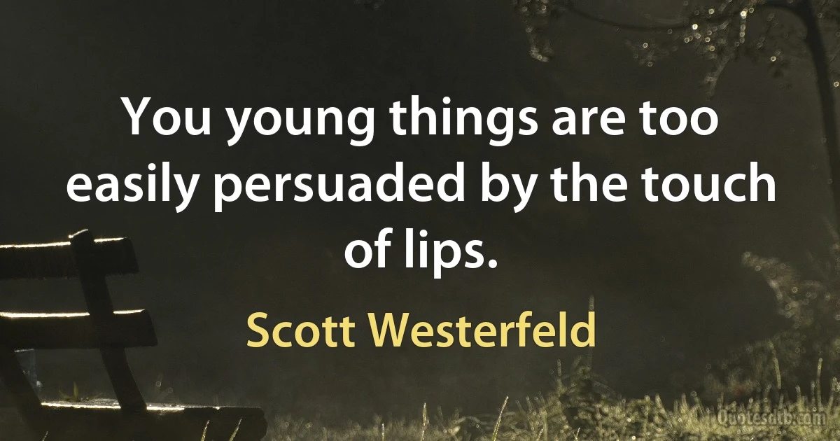 You young things are too easily persuaded by the touch of lips. (Scott Westerfeld)