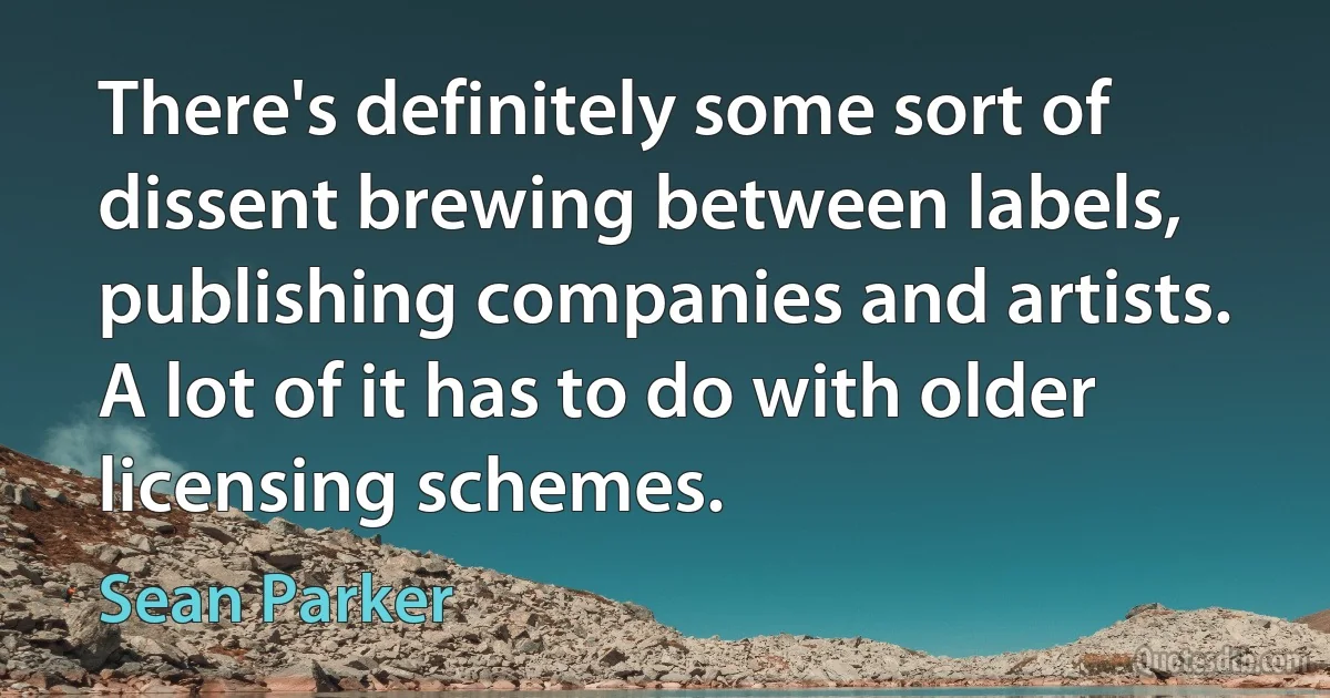 There's definitely some sort of dissent brewing between labels, publishing companies and artists. A lot of it has to do with older licensing schemes. (Sean Parker)