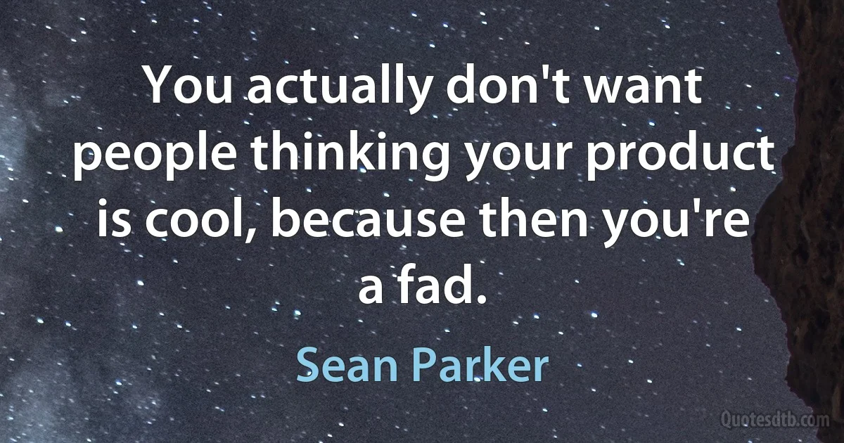 You actually don't want people thinking your product is cool, because then you're a fad. (Sean Parker)