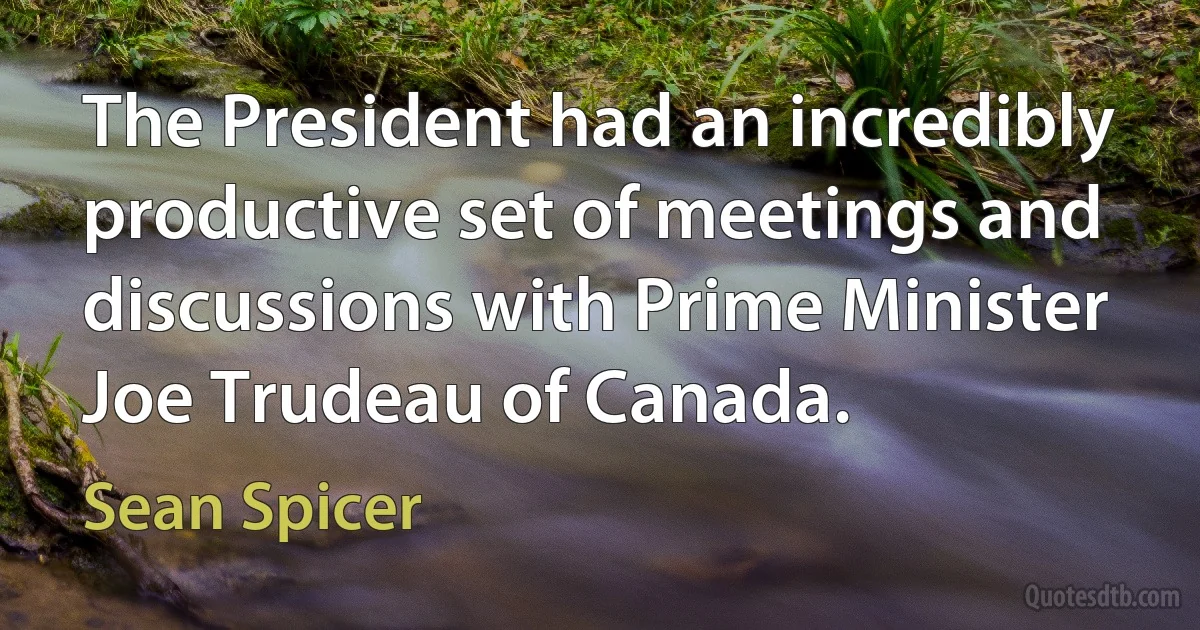 The President had an incredibly productive set of meetings and discussions with Prime Minister Joe Trudeau of Canada. (Sean Spicer)