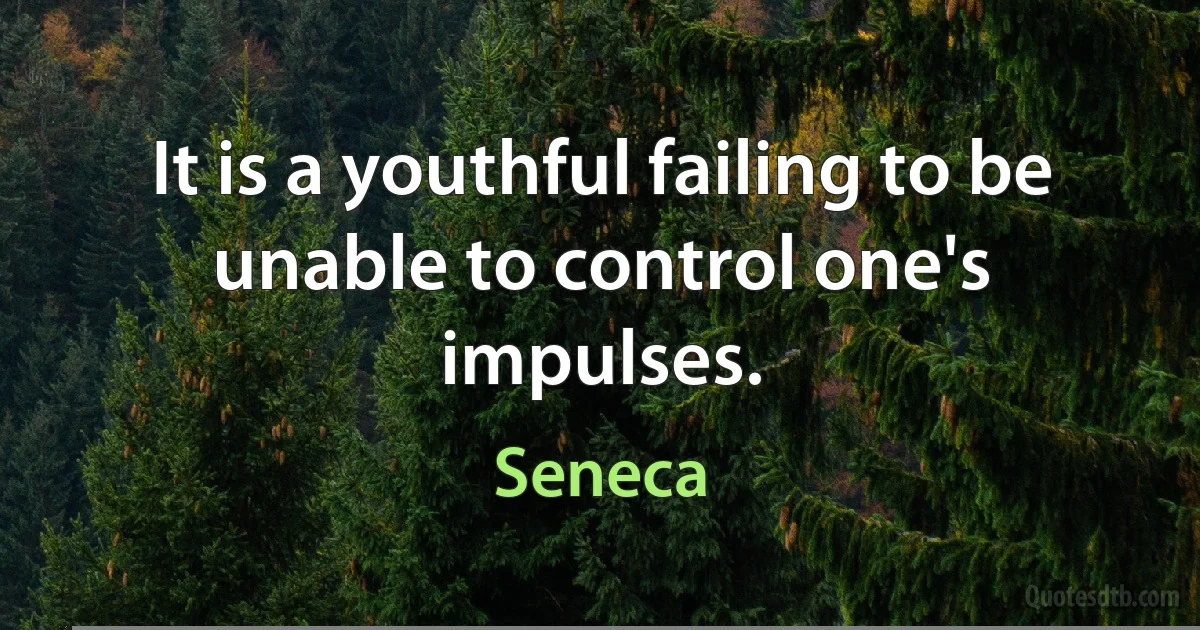 It is a youthful failing to be unable to control one's impulses. (Seneca)