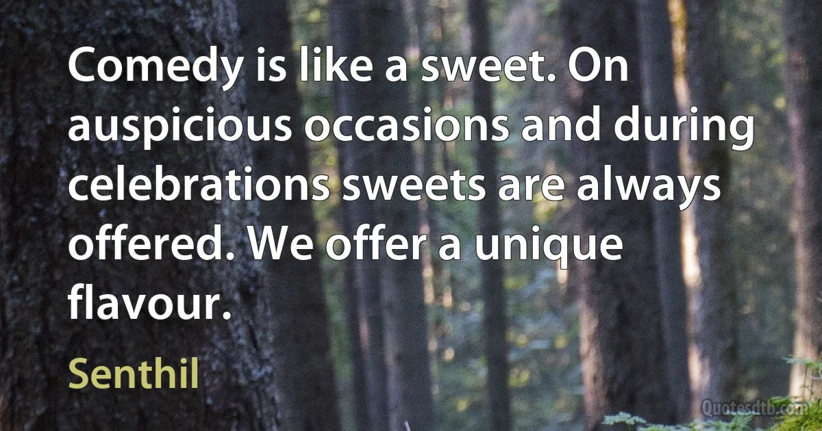 Comedy is like a sweet. On auspicious occasions and during celebrations sweets are always offered. We offer a unique flavour. (Senthil)