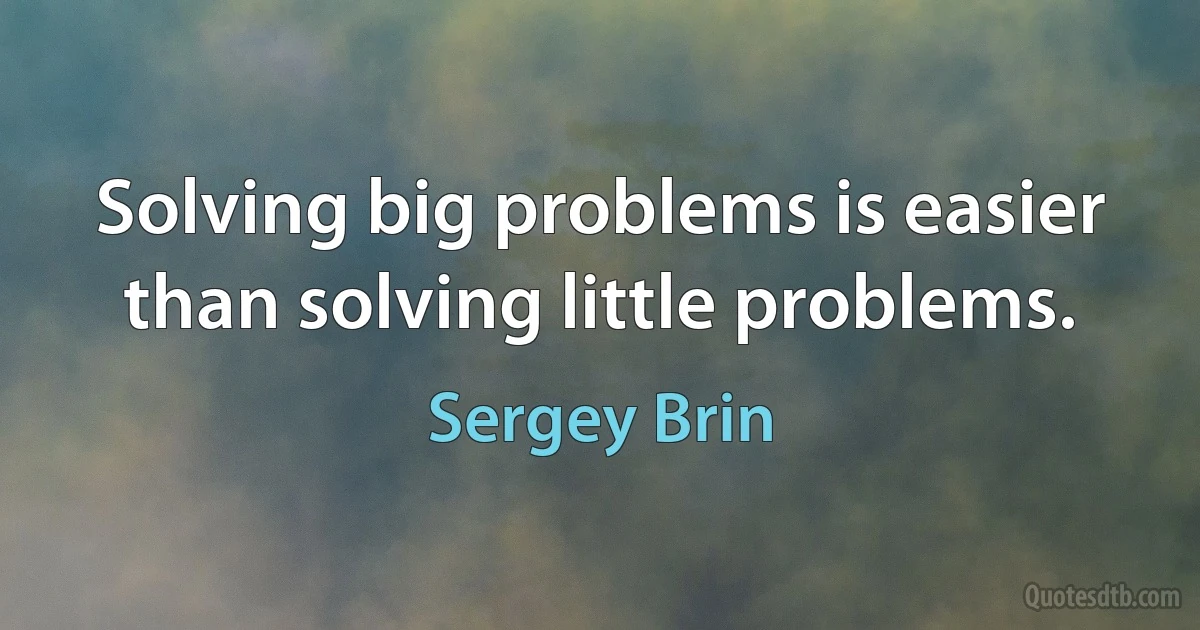 Solving big problems is easier than solving little problems. (Sergey Brin)