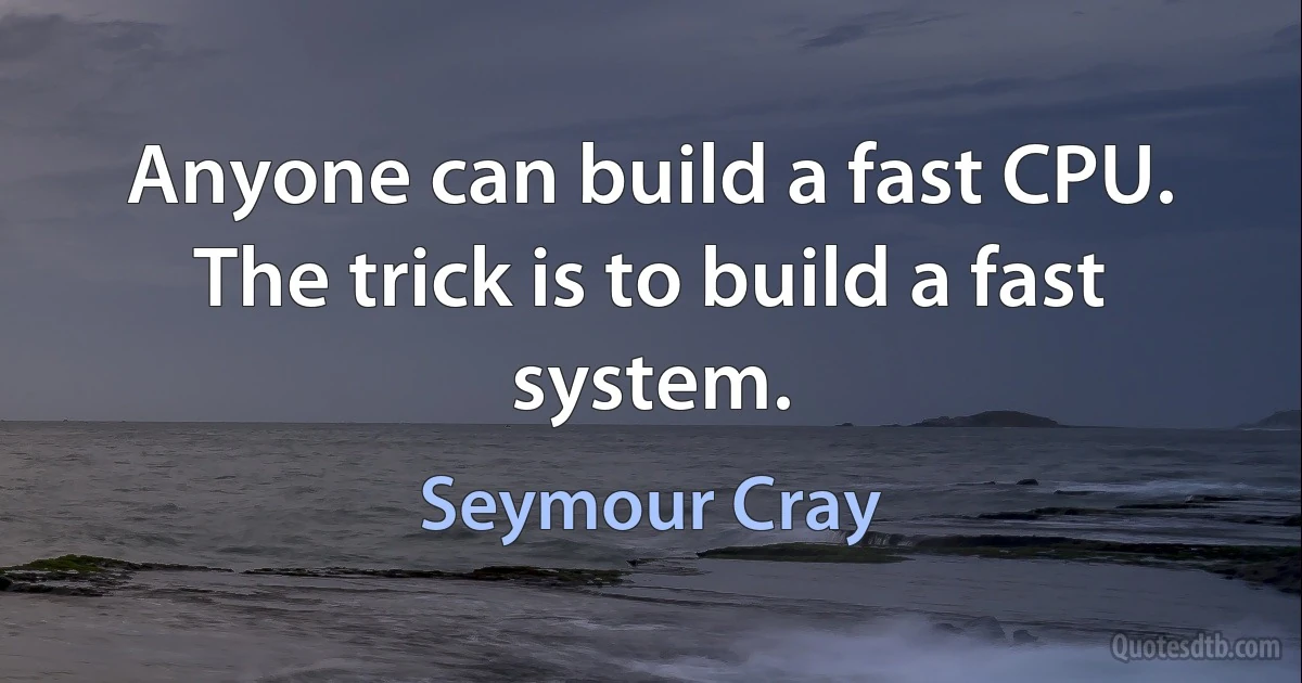 Anyone can build a fast CPU. The trick is to build a fast system. (Seymour Cray)