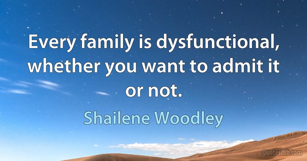 Every family is dysfunctional, whether you want to admit it or not. (Shailene Woodley)