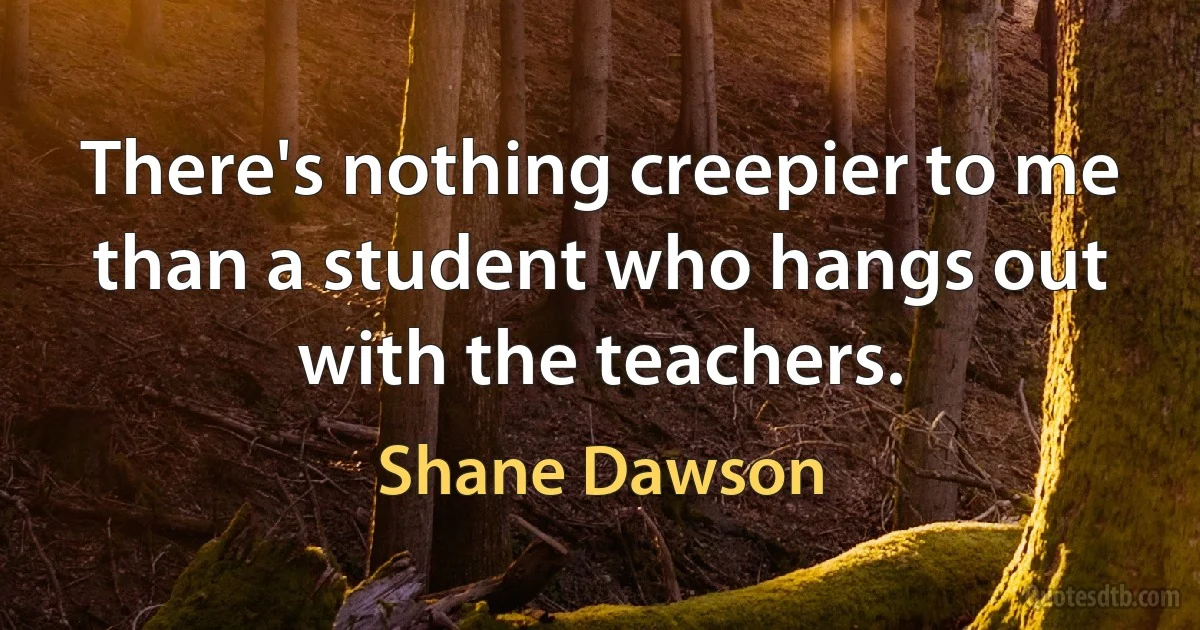 There's nothing creepier to me than a student who hangs out with the teachers. (Shane Dawson)