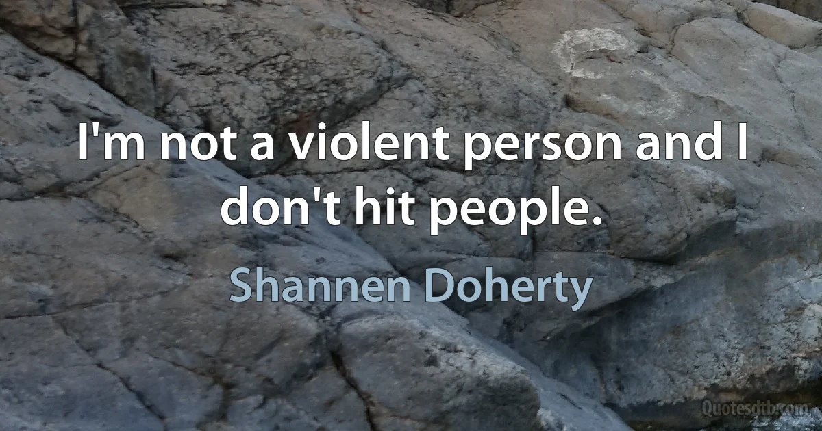 I'm not a violent person and I don't hit people. (Shannen Doherty)