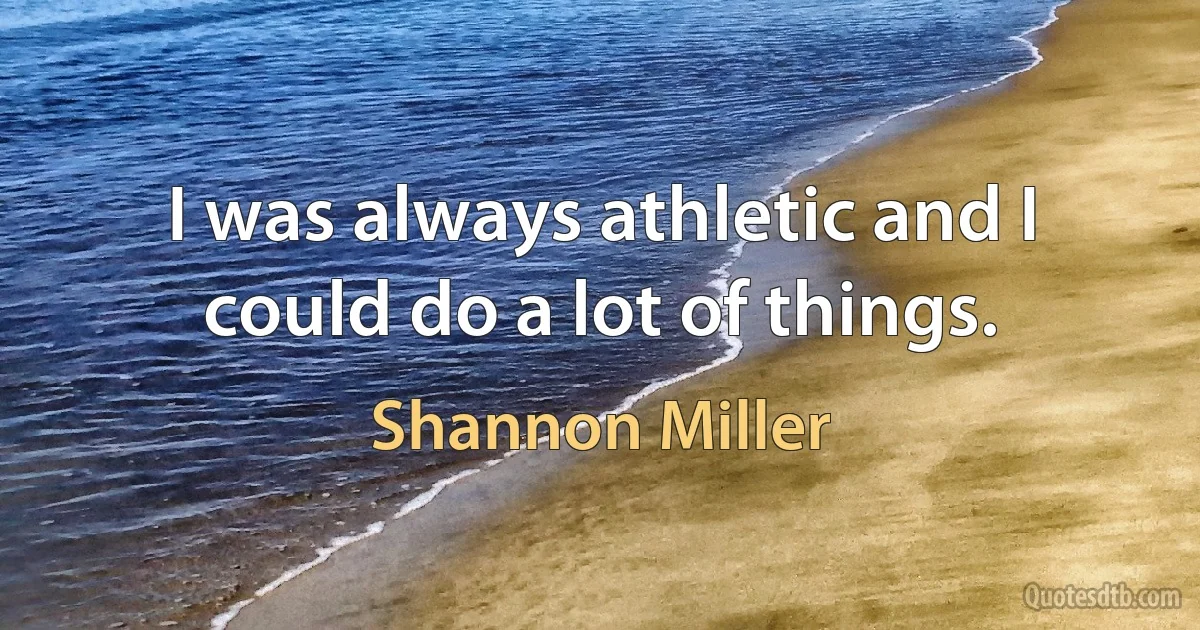 I was always athletic and I could do a lot of things. (Shannon Miller)