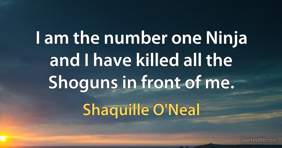 I am the number one Ninja and I have killed all the Shoguns in front of me. (Shaquille O'Neal)