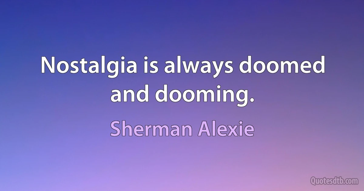 Nostalgia is always doomed and dooming. (Sherman Alexie)