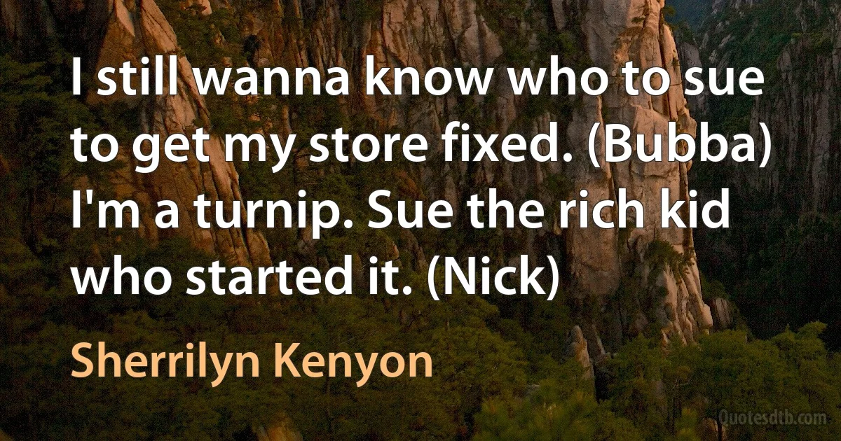 I still wanna know who to sue to get my store fixed. (Bubba)
I'm a turnip. Sue the rich kid who started it. (Nick) (Sherrilyn Kenyon)