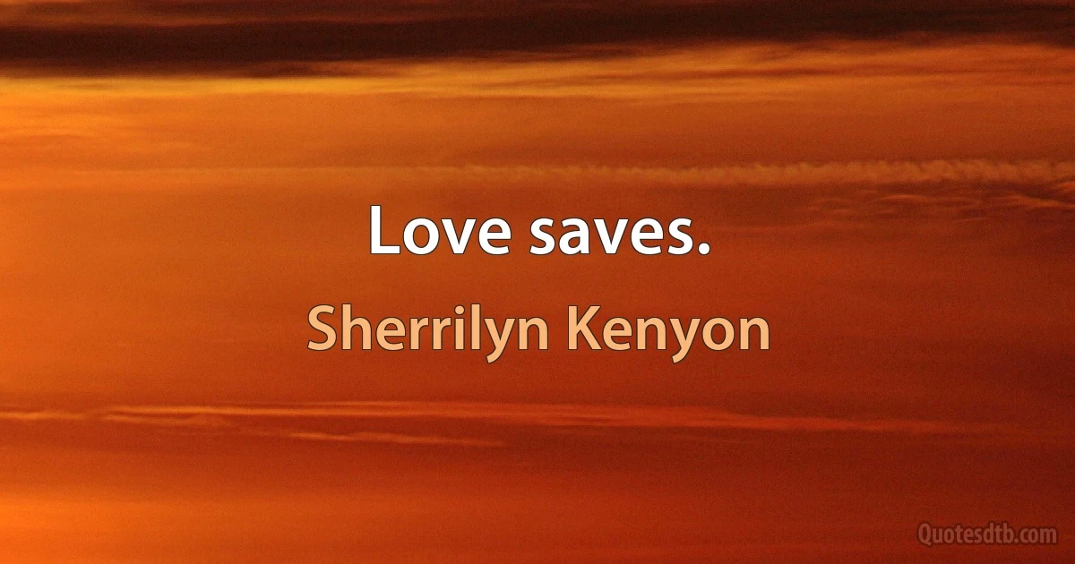 Love saves. (Sherrilyn Kenyon)