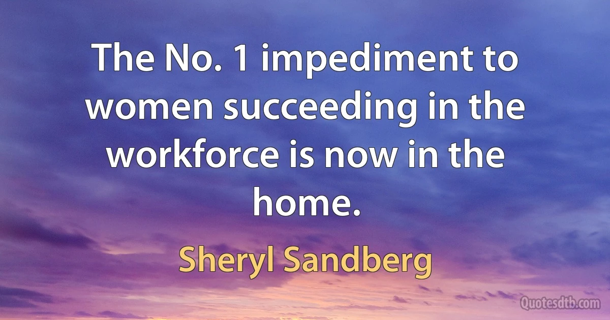 The No. 1 impediment to women succeeding in the workforce is now in the home. (Sheryl Sandberg)