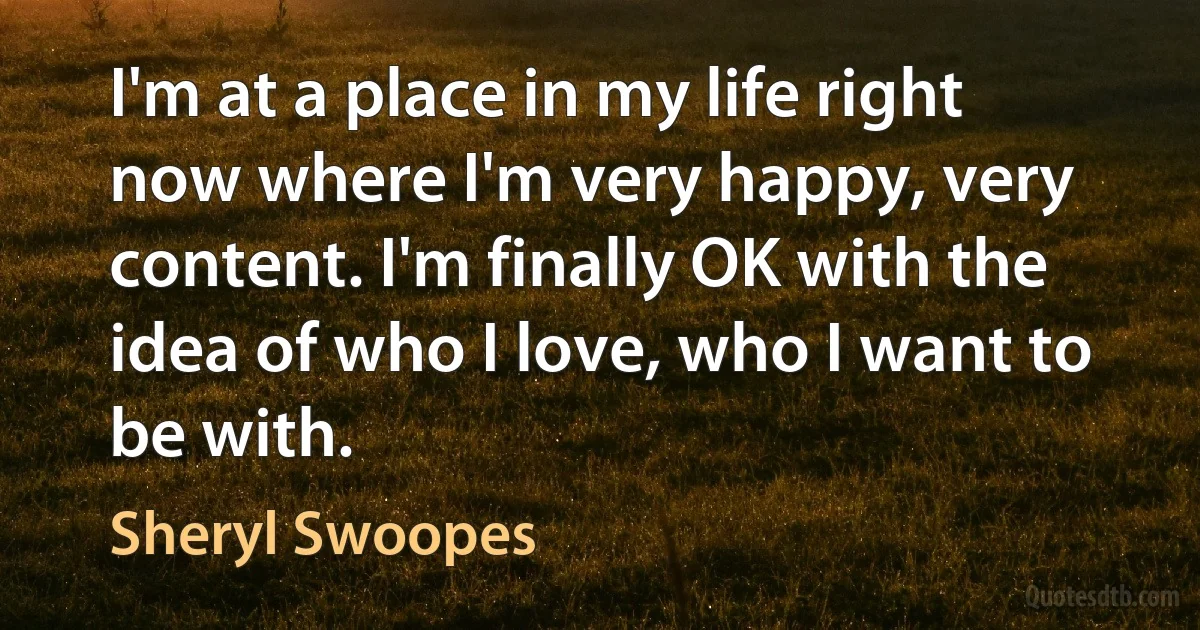 I'm at a place in my life right now where I'm very happy, very content. I'm finally OK with the idea of who I love, who I want to be with. (Sheryl Swoopes)