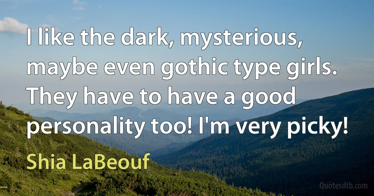 I like the dark, mysterious, maybe even gothic type girls. They have to have a good personality too! I'm very picky! (Shia LaBeouf)