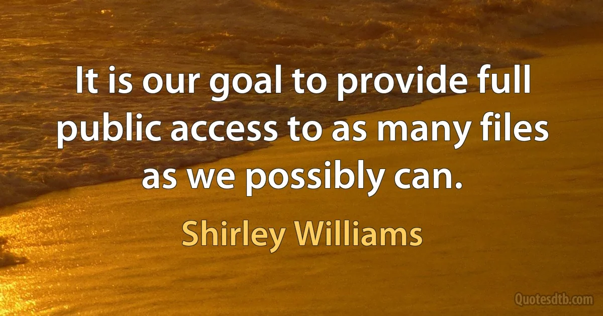 It is our goal to provide full public access to as many files as we possibly can. (Shirley Williams)