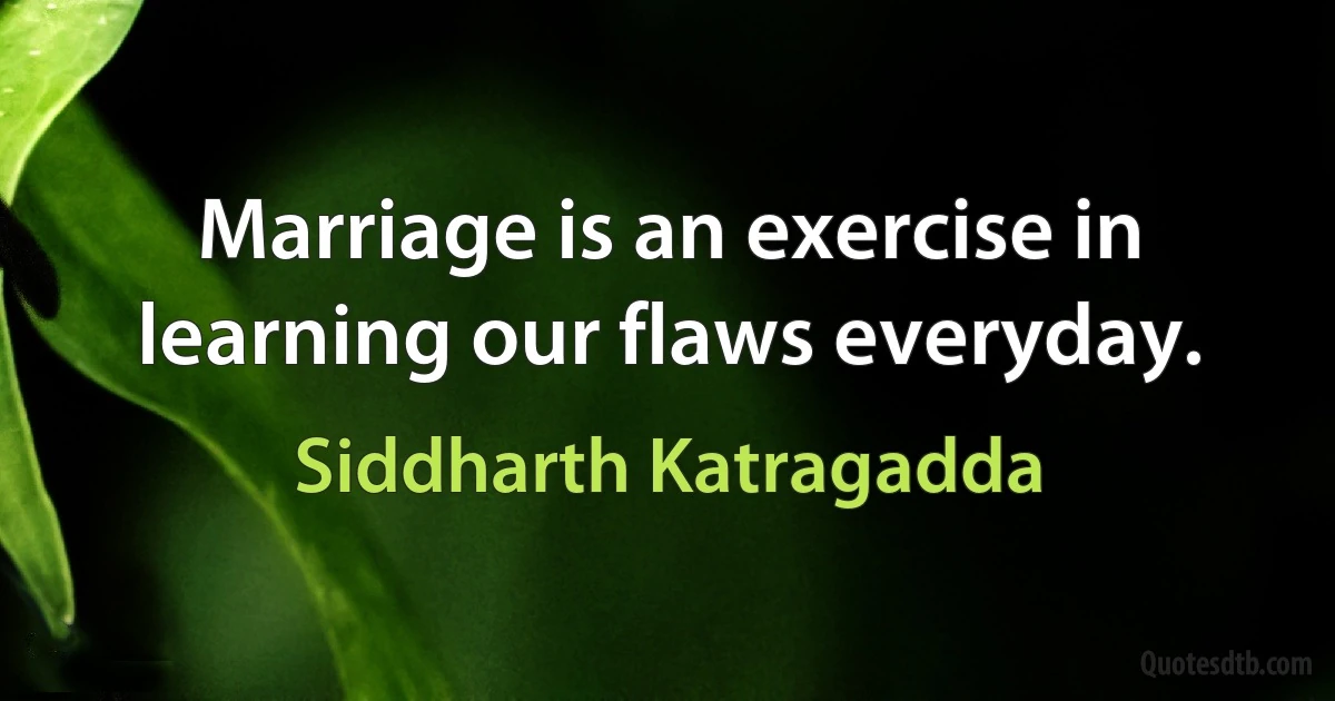 Marriage is an exercise in learning our flaws everyday. (Siddharth Katragadda)