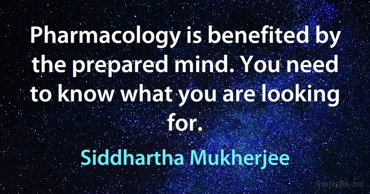 Pharmacology is benefited by the prepared mind. You need to know what you are looking for. (Siddhartha Mukherjee)