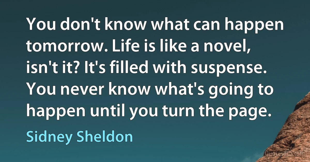 You don't know what can happen tomorrow. Life is like a novel, isn't it? It's filled with suspense. You never know what's going to happen until you turn the page. (Sidney Sheldon)