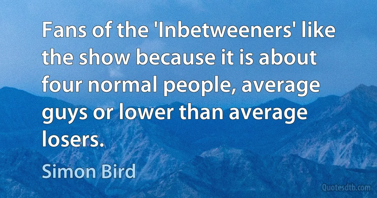 Fans of the 'Inbetweeners' like the show because it is about four normal people, average guys or lower than average losers. (Simon Bird)