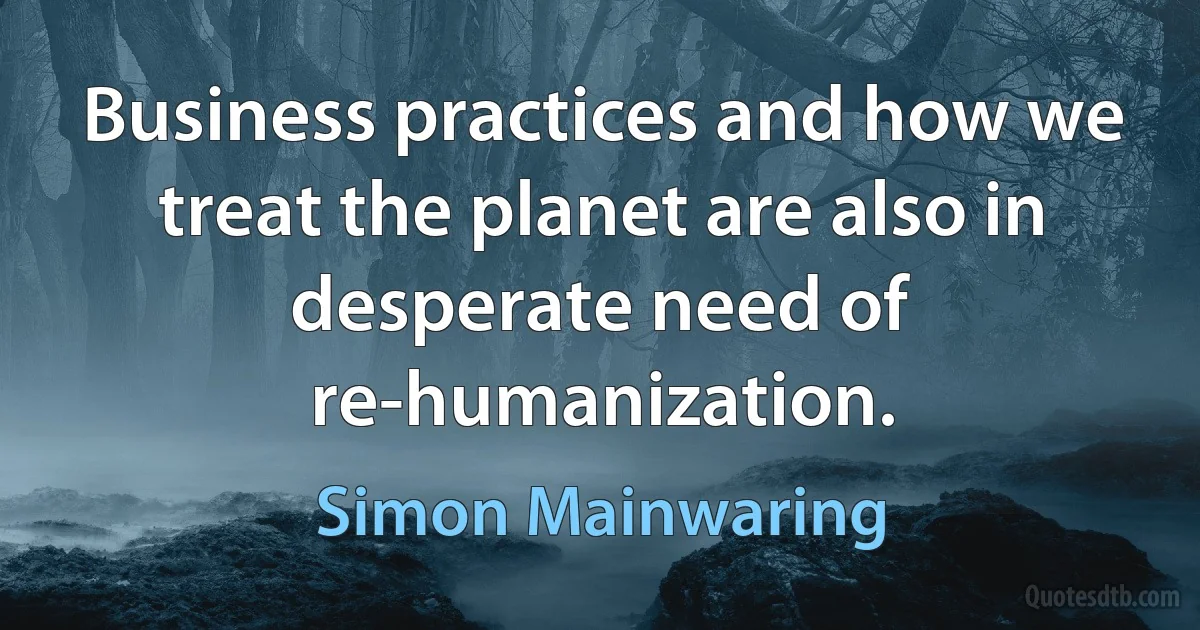 Business practices and how we treat the planet are also in desperate need of re-humanization. (Simon Mainwaring)