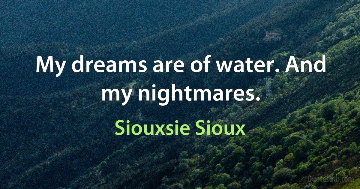 My dreams are of water. And my nightmares. (Siouxsie Sioux)