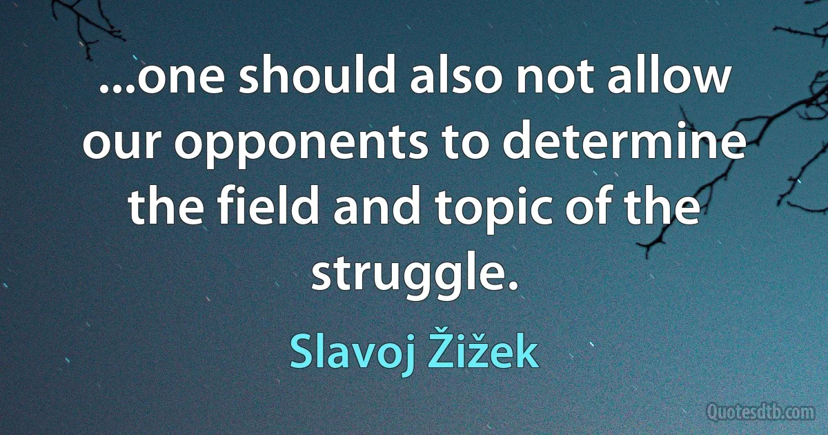 ...one should also not allow our opponents to determine the field and topic of the struggle. (Slavoj Žižek)