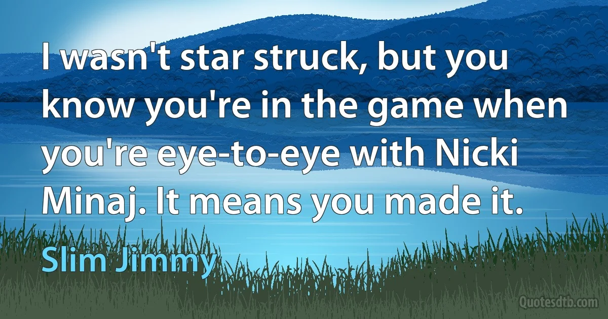 I wasn't star struck, but you know you're in the game when you're eye-to-eye with Nicki Minaj. It means you made it. (Slim Jimmy)