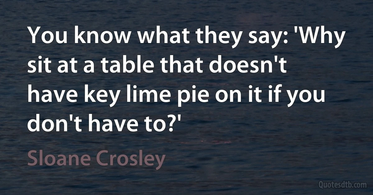 You know what they say: 'Why sit at a table that doesn't have key lime pie on it if you don't have to?' (Sloane Crosley)