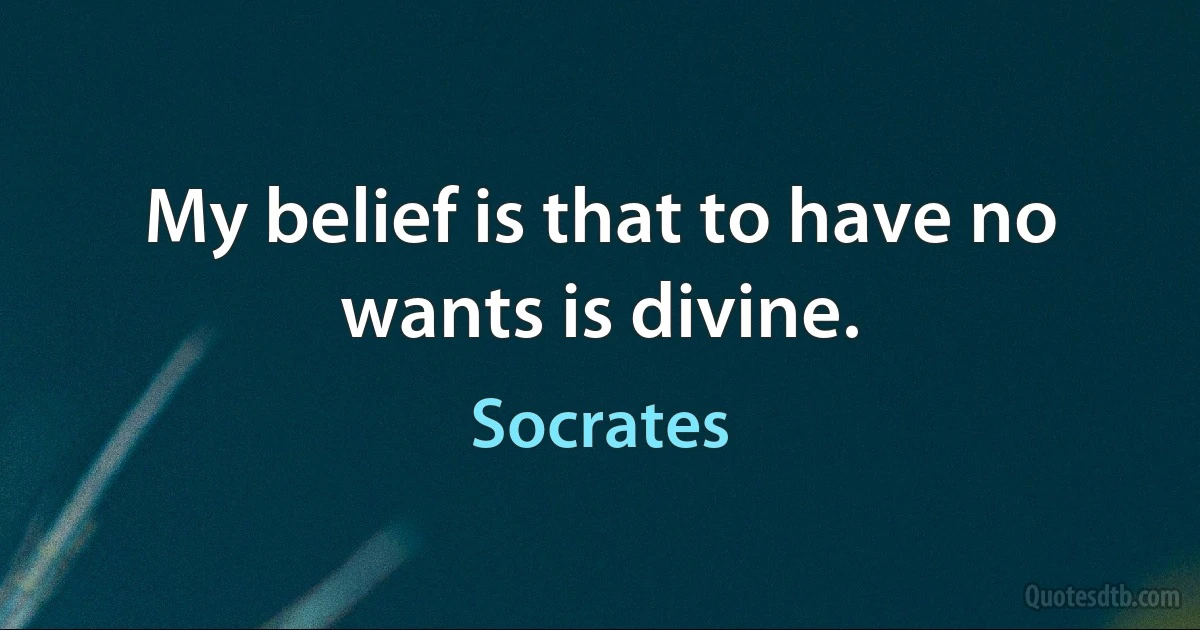 My belief is that to have no wants is divine. (Socrates)