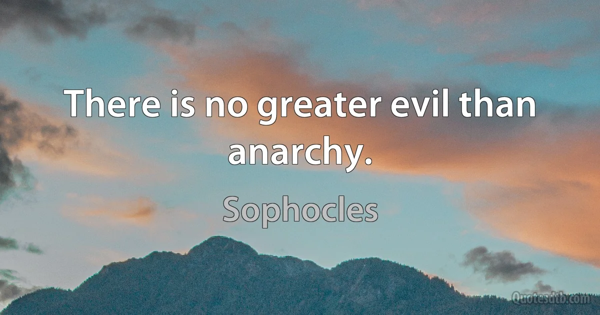 There is no greater evil than anarchy. (Sophocles)